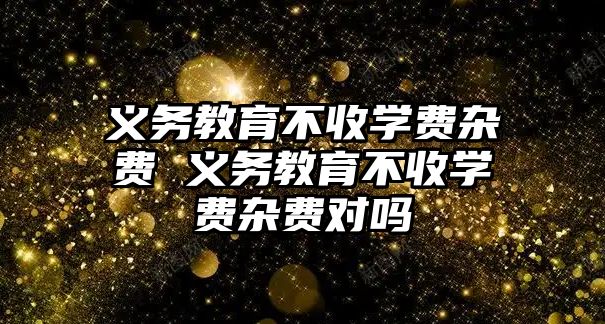 義務教育不收學費雜費 義務教育不收學費雜費對嗎