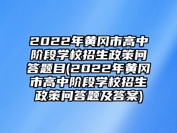 2022年黃岡市高中階段學校招生政策問答題目(2022年黃岡市高中階段學校招生政策問答題及答案)