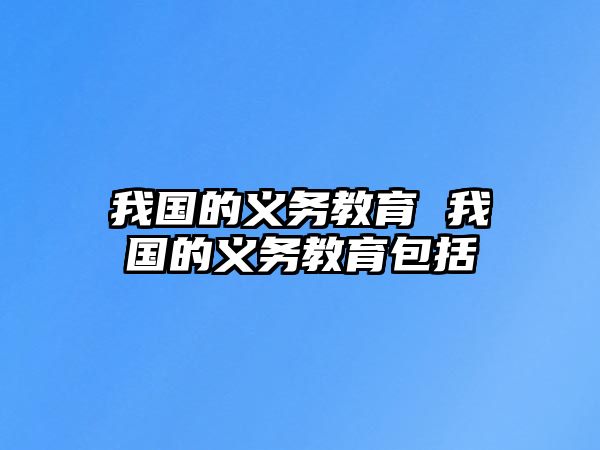 我國(guó)的義務(wù)教育 我國(guó)的義務(wù)教育包括