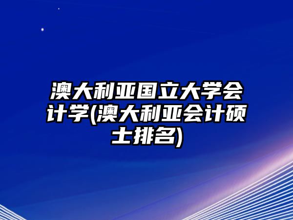 澳大利亞國立大學會計學(澳大利亞會計碩士排名)