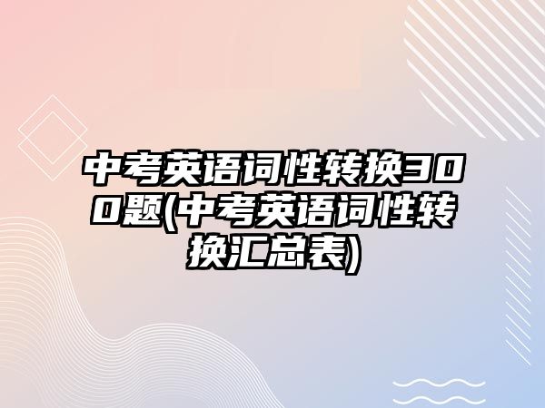 中考英語詞性轉換300題(中考英語詞性轉換匯總表)