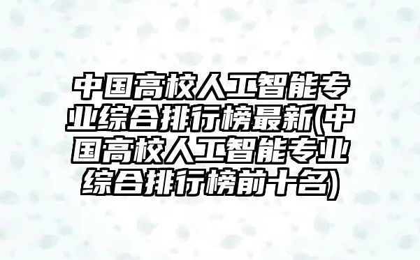 中國高校人工智能專業(yè)綜合排行榜最新(中國高校人工智能專業(yè)綜合排行榜前十名)