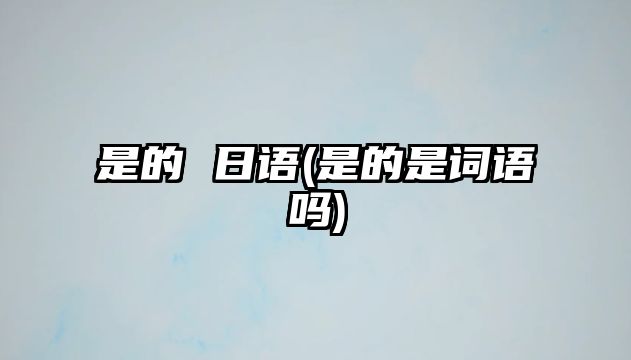 是的 日語(yǔ)(是的是詞語(yǔ)嗎)