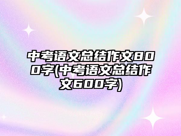 中考語文總結作文800字(中考語文總結作文600字)