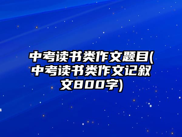 中考讀書(shū)類作文題目(中考讀書(shū)類作文記敘文800字)