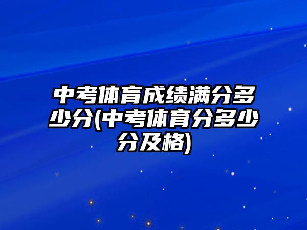 中考體育成績滿分多少分(中考體育分多少分及格)