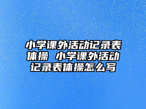 小學(xué)課外活動(dòng)記錄表體操 小學(xué)課外活動(dòng)記錄表體操怎么寫