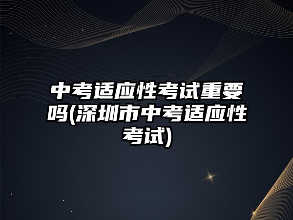 中考適應(yīng)性考試重要嗎(深圳市中考適應(yīng)性考試)