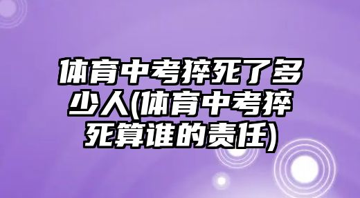 體育中考猝死了多少人(體育中考猝死算誰(shuí)的責(zé)任)