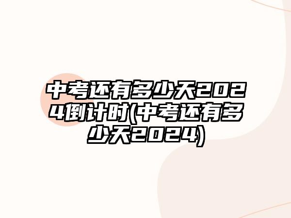 中考還有多少天2024倒計(jì)時(shí)(中考還有多少天2024)