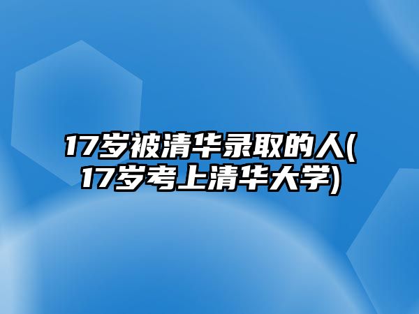 17歲被清華錄取的人(17歲考上清華大學)