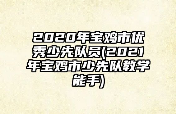 2020年寶雞市優(yōu)秀少先隊員(2021年寶雞市少先隊教學(xué)能手)