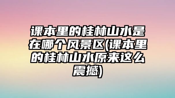 課本里的桂林山水是在哪個風(fēng)景區(qū)(課本里的桂林山水原來這么震撼)