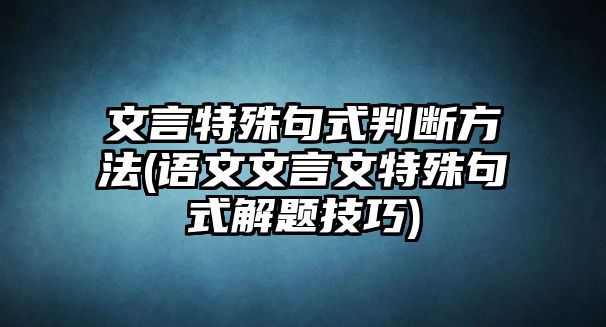 文言特殊句式判斷方法(語(yǔ)文文言文特殊句式解題技巧)