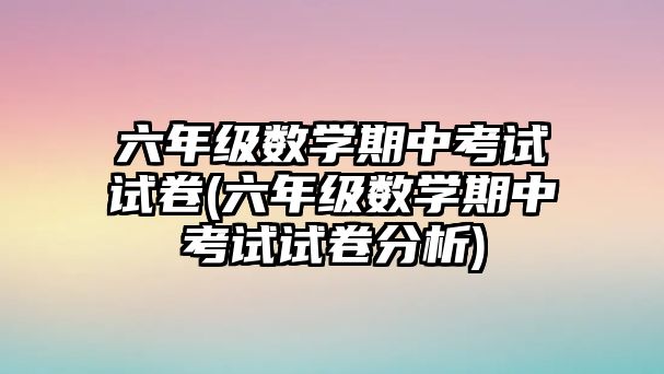 六年級數(shù)學(xué)期中考試試卷(六年級數(shù)學(xué)期中考試試卷分析)