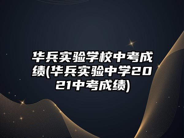 華兵實(shí)驗(yàn)學(xué)校中考成績(華兵實(shí)驗(yàn)中學(xué)2021中考成績)