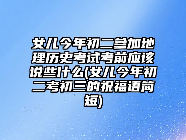 女兒今年初二參加地理歷史考試考前應該說些什么(女兒今年初二考初三的祝福語簡短)