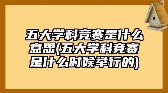 五大學(xué)科競(jìng)賽是什么意思(五大學(xué)科競(jìng)賽是什么時(shí)候舉行的)