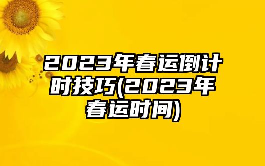 2023年春運(yùn)倒計時技巧(2023年春運(yùn)時間)