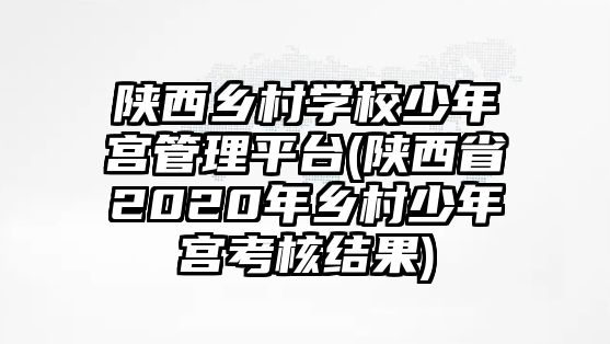 陜西鄉(xiāng)村學(xué)校少年宮管理平臺(tái)(陜西省2020年鄉(xiāng)村少年宮考核結(jié)果)