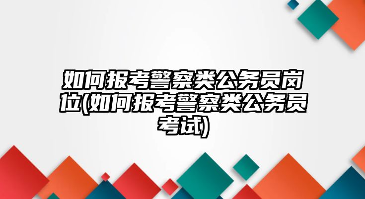 如何報考警察類公務(wù)員崗位(如何報考警察類公務(wù)員考試)