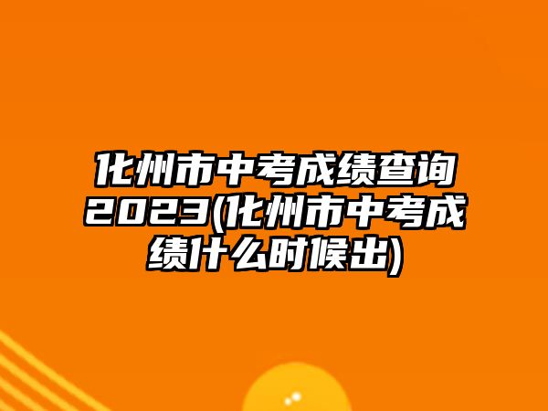 化州市中考成績查詢2023(化州市中考成績什么時候出)