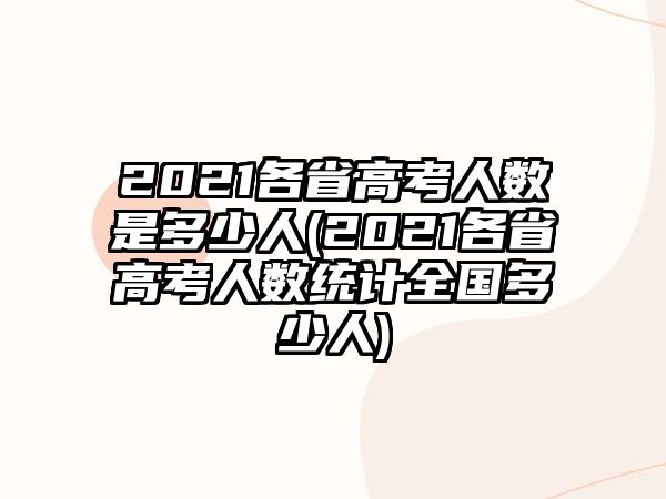 2021各省高考人數(shù)是多少人(2021各省高考人數(shù)統(tǒng)計(jì)全國(guó)多少人)