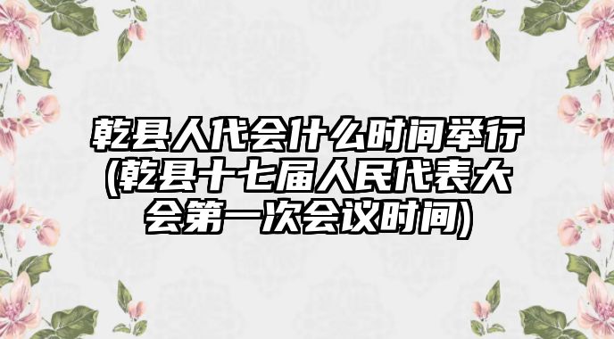 乾縣人代會什么時間舉行(乾縣十七屆人民代表大會第一次會議時間)