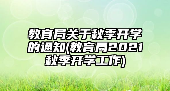 教育局關(guān)于秋季開學(xué)的通知(教育局2021秋季開學(xué)工作)