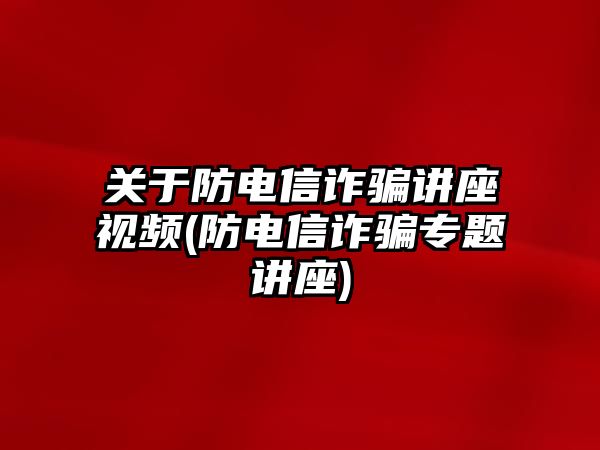 關(guān)于防電信詐騙講座視頻(防電信詐騙專題講座)