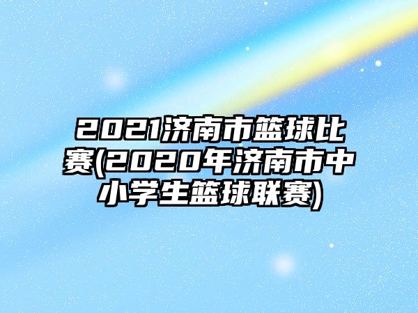 2021濟(jì)南市籃球比賽(2020年濟(jì)南市中小學(xué)生籃球聯(lián)賽)