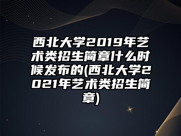 西北大學(xué)2019年藝術(shù)類招生簡章什么時候發(fā)布的(西北大學(xué)2021年藝術(shù)類招生簡章)