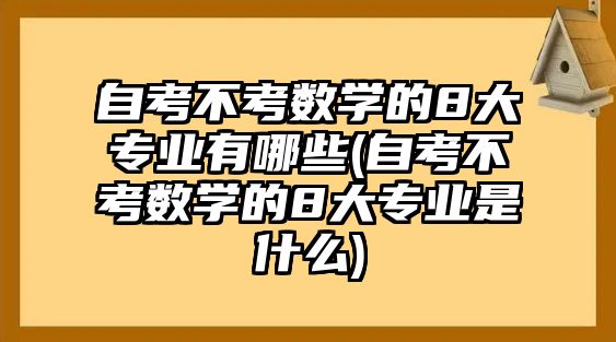 自考不考數(shù)學的8大專業(yè)有哪些(自考不考數(shù)學的8大專業(yè)是什么)