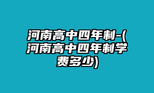 河南高中四年制-(河南高中四年制學(xué)費(fèi)多少)