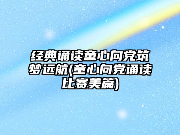 經(jīng)典誦讀童心向黨筑夢(mèng)遠(yuǎn)航(童心向黨誦讀比賽美篇)