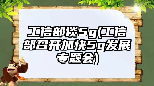 工信部談5g(工信部召開加快5g發(fā)展專題會(huì))