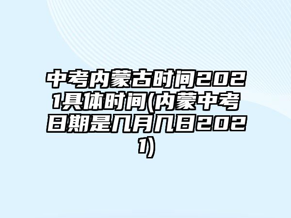 中考內(nèi)蒙古時(shí)間2021具體時(shí)間(內(nèi)蒙中考日期是幾月幾日2021)