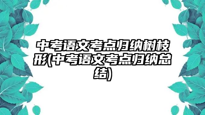 中考語文考點(diǎn)歸納樹枝形(中考語文考點(diǎn)歸納總結(jié))