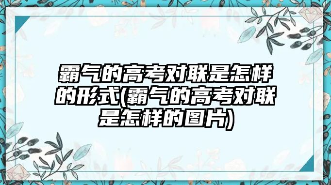 霸氣的高考對聯(lián)是怎樣的形式(霸氣的高考對聯(lián)是怎樣的圖片)