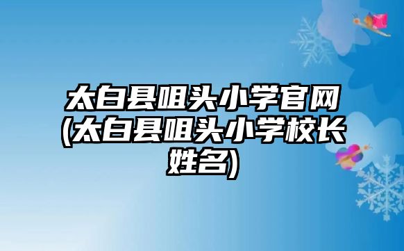 太白縣咀頭小學(xué)官網(wǎng)(太白縣咀頭小學(xué)校長(zhǎng)姓名)