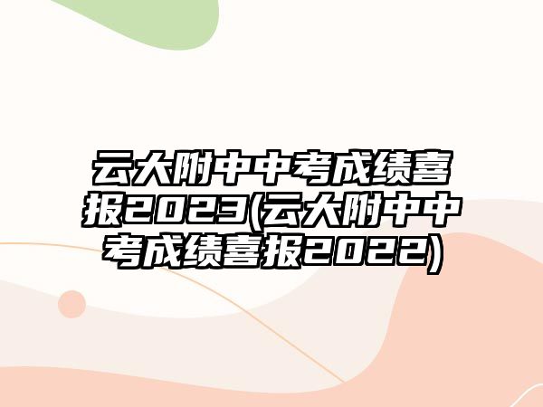 云大附中中考成績(jī)喜報(bào)2023(云大附中中考成績(jī)喜報(bào)2022)