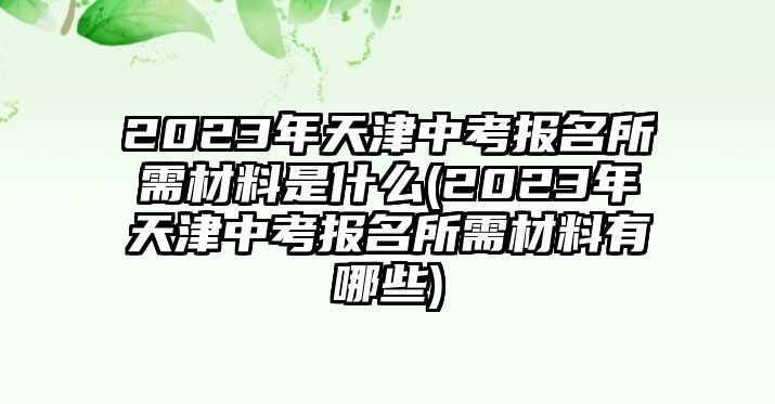 2023年天津中考報名所需材料是什么(2023年天津中考報名所需材料有哪些)