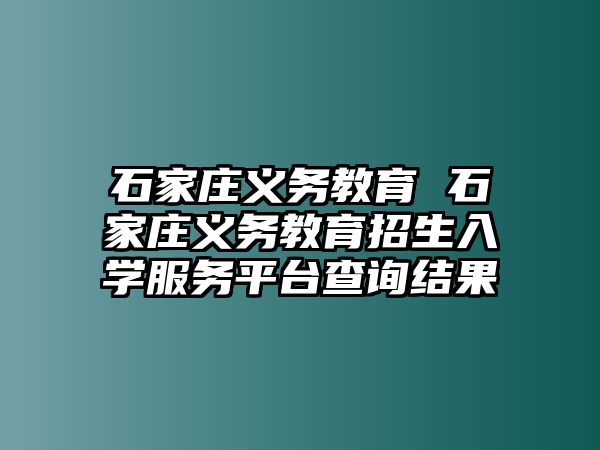 石家莊義務(wù)教育 石家莊義務(wù)教育招生入學(xué)服務(wù)平臺查詢結(jié)果