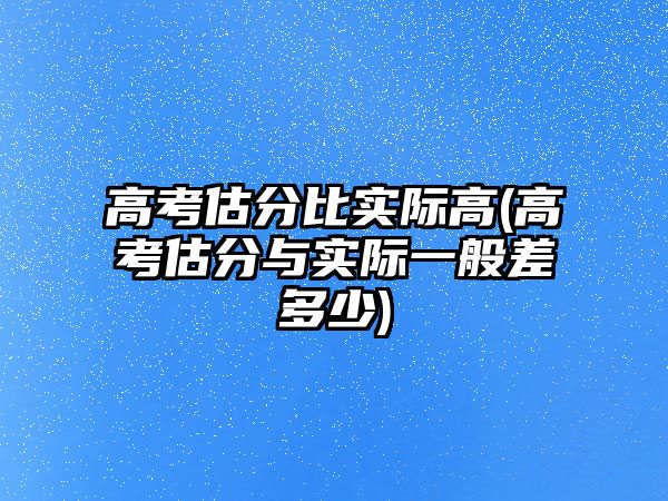 高考估分比實際高(高考估分與實際一般差多少)