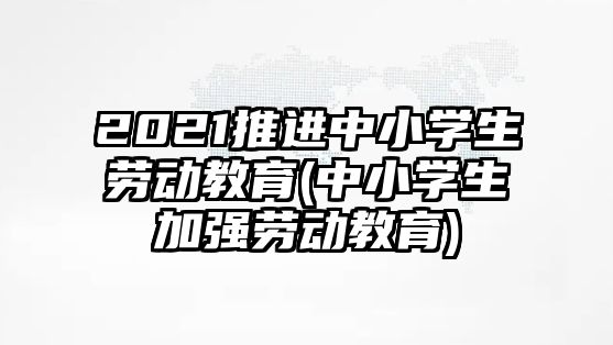 2021推進中小學生勞動教育(中小學生加強勞動教育)