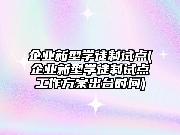 企業(yè)新型學徒制試點(企業(yè)新型學徒制試點工作方案出臺時間)