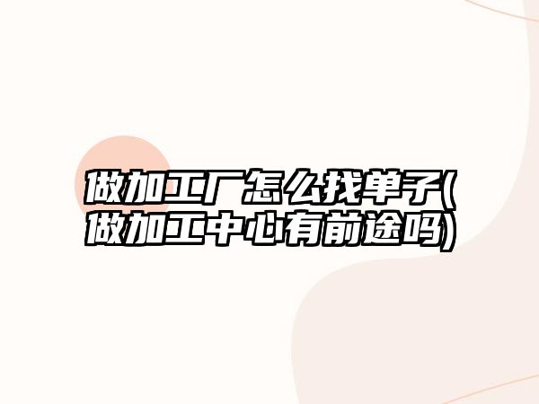 做加工廠怎么找單子(做加工中心有前途嗎)