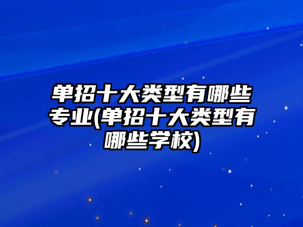 單招十大類型有哪些專業(yè)(單招十大類型有哪些學(xué)校)