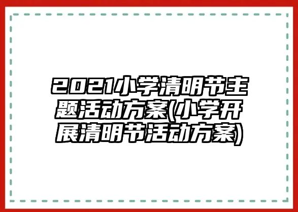 2021小學(xué)清明節(jié)主題活動方案(小學(xué)開展清明節(jié)活動方案)