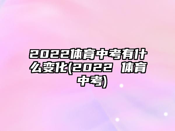 2022體育中考有什么變化(2022 體育 中考)